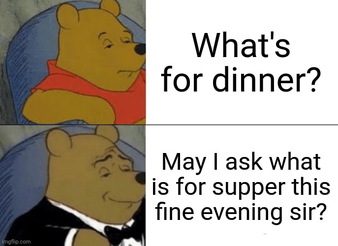 Tuxedo Winnie The Pooh | What's for dinner? May I ask what is for supper this fine evening sir? | image tagged in memes,tuxedo winnie the pooh | made w/ Imgflip meme maker