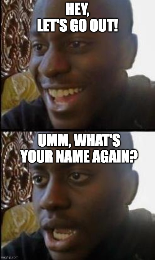 Rejected | HEY, LET'S GO OUT! UMM, WHAT'S YOUR NAME AGAIN? | image tagged in disappointed black guy | made w/ Imgflip meme maker