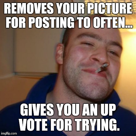 Good Guy Greg | REMOVES YOUR PICTURE FOR POSTING TO OFTEN... GIVES YOU AN UP VOTE FOR TRYING. | image tagged in memes,good guy greg,AdviceAnimals | made w/ Imgflip meme maker