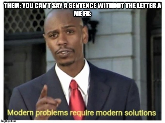 Am I wrong tho? | THEM: YOU CAN'T SAY A SENTENCE WITHOUT THE LETTER A

ME FR: | image tagged in modern problems require modern solutions | made w/ Imgflip meme maker