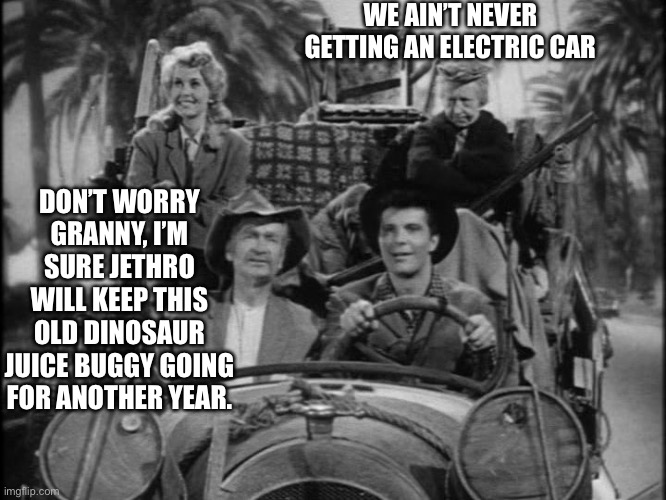 EV haters gonna hate | WE AIN’T NEVER GETTING AN ELECTRIC CAR; DON’T WORRY GRANNY, I’M SURE JETHRO WILL KEEP THIS OLD DINOSAUR JUICE BUGGY GOING FOR ANOTHER YEAR. | image tagged in beverly hillbillies,electric car,tesla,gasoline,memes | made w/ Imgflip meme maker