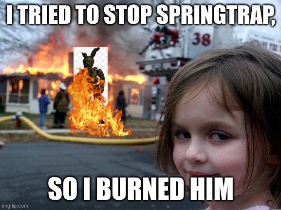 How Scraptrap was created | I TRIED TO STOP SPRINGTRAP, SO I BURNED HIM | image tagged in memes,disaster girl | made w/ Imgflip meme maker
