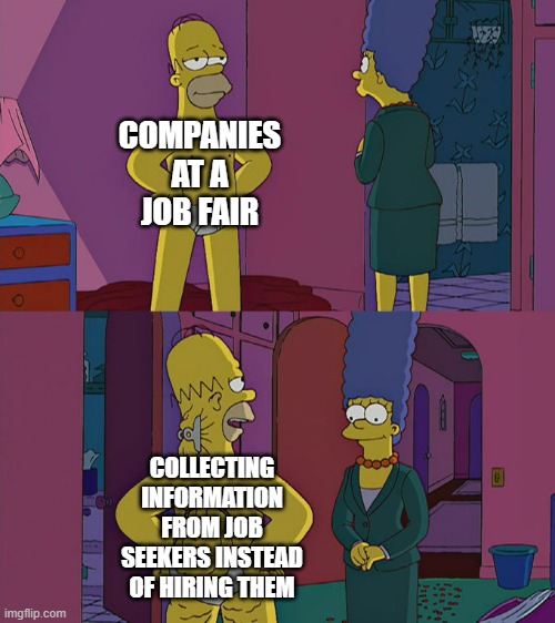 Homer Simpson's Back Fat | COMPANIES AT A JOB FAIR; COLLECTING INFORMATION FROM JOB SEEKERS INSTEAD OF HIRING THEM | image tagged in homer simpson's back fat,job,the struggle is real,my life,2025,memes | made w/ Imgflip meme maker