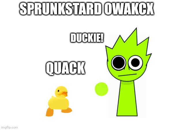 SPRUNKSTARD OWAKCX; DUCKIE! QUACK | made w/ Imgflip meme maker