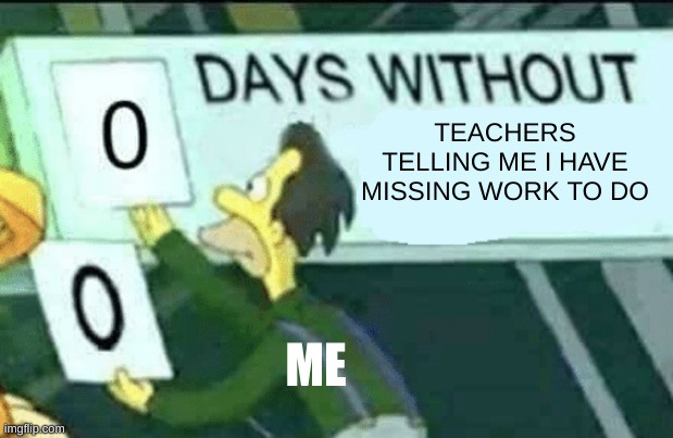 ? | TEACHERS TELLING ME I HAVE MISSING WORK TO DO; ME | image tagged in 0 days without lenny simpsons | made w/ Imgflip meme maker