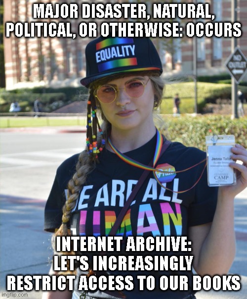 college liberal feminazi | MAJOR DISASTER, NATURAL, POLITICAL, OR OTHERWISE: OCCURS; INTERNET ARCHIVE: LET'S INCREASINGLY RESTRICT ACCESS TO OUR BOOKS | image tagged in college liberal feminazi | made w/ Imgflip meme maker