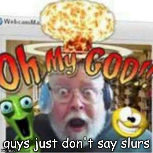 Oh My GOD!! | guys just don't say slurs | image tagged in oh my god | made w/ Imgflip meme maker