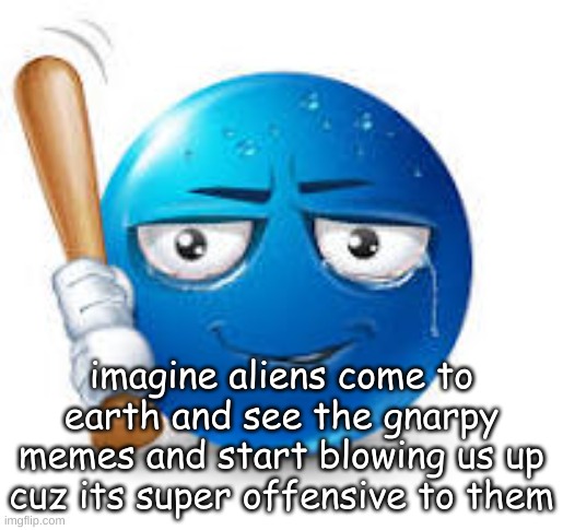 blue bat emoji | imagine aliens come to earth and see the gnarpy memes and start blowing us up cuz its super offensive to them | image tagged in blue bat emoji | made w/ Imgflip meme maker