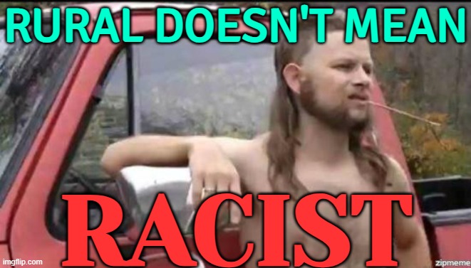 Rural Doesn't Mean Racist | RURAL DOESN'T MEAN; RACIST | image tagged in almost politically correct redneck,racist,racism,white privilege,politics lol,scumbag america | made w/ Imgflip meme maker