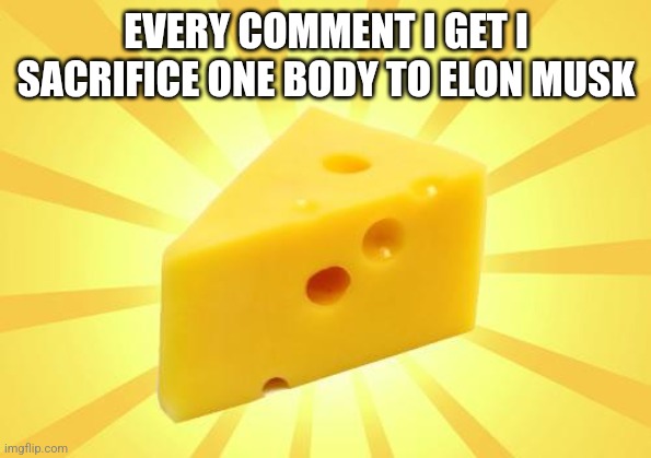 Cheese Time | EVERY COMMENT I GET I SACRIFICE ONE BODY TO ELON MUSK | image tagged in cheese time | made w/ Imgflip meme maker