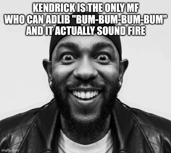 kdot jumpscare | KENDRICK IS THE ONLY MF WHO CAN ADLIB "BUM-BUM-BUM-BUM" AND IT ACTUALLY SOUND FIRE | image tagged in kdot jumpscare | made w/ Imgflip meme maker