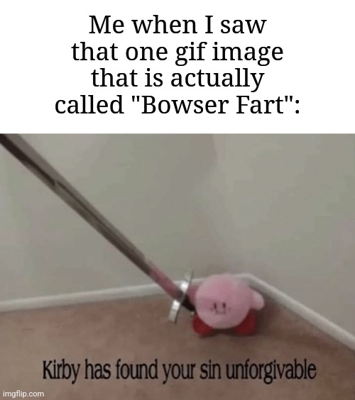 Now that kind of sin is unforgivable | Me when I saw that one gif image that is actually called "Bowser Fart": | image tagged in kirby has found your sin unforgivable,memes,funny,why are you reading this | made w/ Imgflip meme maker