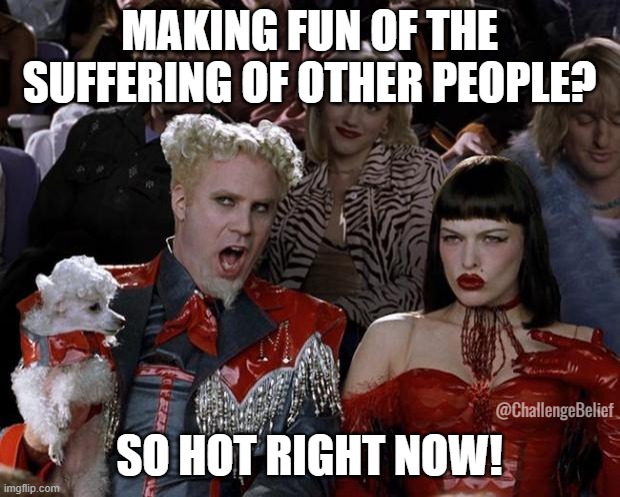 Suffering | MAKING FUN OF THE SUFFERING OF OTHER PEOPLE? SO HOT RIGHT NOW! @ChallengeBelief | image tagged in memes,mugatu so hot right now | made w/ Imgflip meme maker