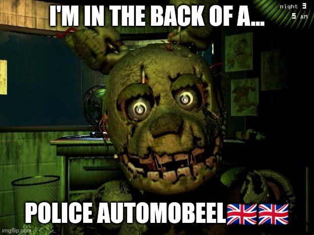 Bro got aresteed | I'M IN THE BACK OF A... POLICE AUTOMOBEEL🇬🇧🇬🇧 | image tagged in springtrap | made w/ Imgflip meme maker