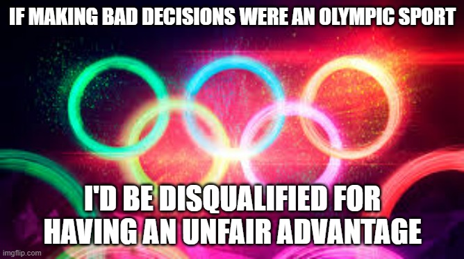 Olympic Rings | IF MAKING BAD DECISIONS WERE AN OLYMPIC SPORT; I'D BE DISQUALIFIED FOR HAVING AN UNFAIR ADVANTAGE | image tagged in olympic rings | made w/ Imgflip meme maker