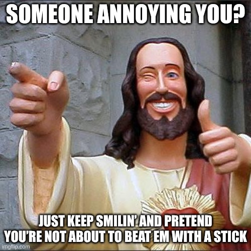 Buddy Christ | SOMEONE ANNOYING YOU? JUST KEEP SMILIN’ AND PRETEND YOU’RE NOT ABOUT TO BEAT EM WITH A STICK | image tagged in memes,buddy christ | made w/ Imgflip meme maker