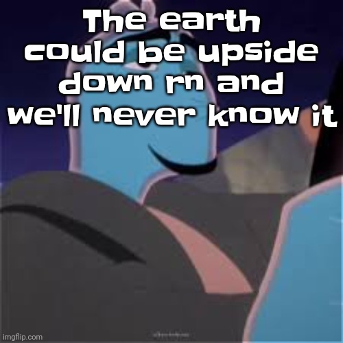 Also, the universe could also be upside down or sideways | The earth could be upside down rn and we'll never know it | image tagged in meh | made w/ Imgflip meme maker