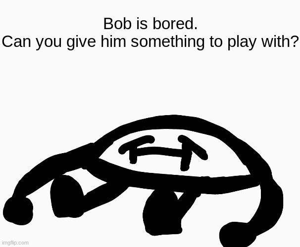 *Bad title* | Bob is bored.
Can you give him something to play with? | image tagged in imagine looking at the tags | made w/ Imgflip meme maker