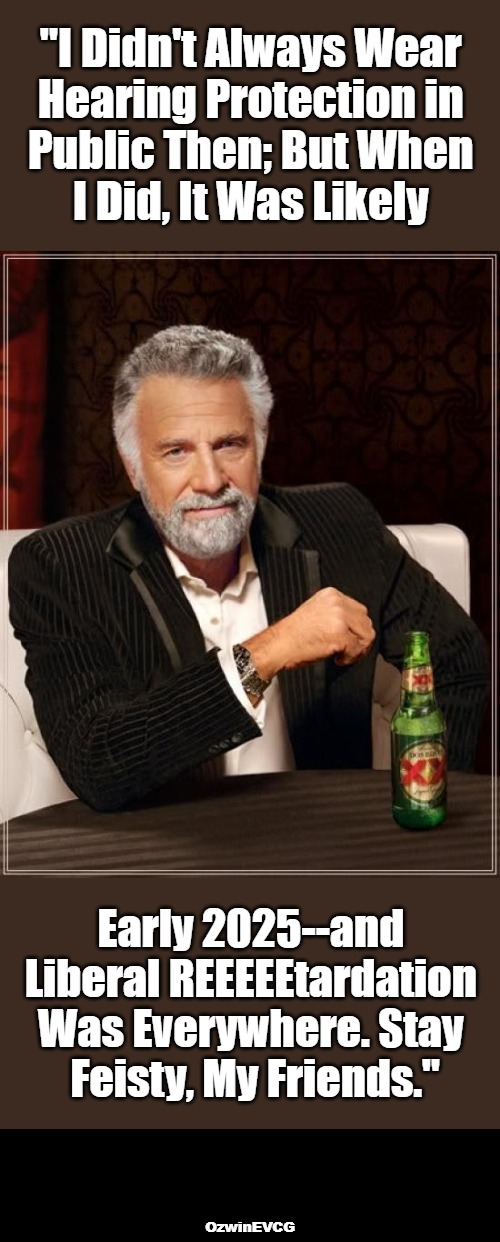 {From a Top-OneBillion Most Interesting Man Comes This Different Version...} | "I Didn't Always Wear 

Hearing Protection in 

Public Then; But When 

I Did, It Was Likely; Early 2025--and 

Liberal REEEEEtardation 

Was Everywhere. Stay 

Feisty, My Friends."; OzwinEVCG | image tagged in dos equis,the most interesting man in the world,political humor,liberal meltdown,future memories,life in 2025 | made w/ Imgflip meme maker