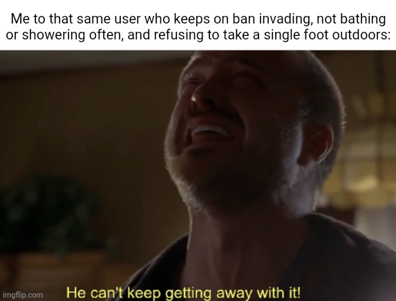 A certain someone's lore | Me to that same user who keeps on ban invading, not bathing or showering often, and refusing to take a single foot outdoors: | image tagged in he can't keep getting away with it | made w/ Imgflip meme maker