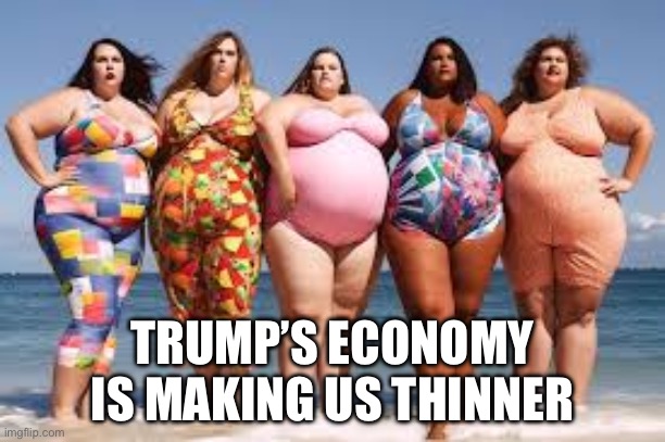 Fat women in Bathing Suits | TRUMP’S ECONOMY IS MAKING US THINNER | image tagged in fat women in bathing suits,donald trump,economy,politics,politics lol | made w/ Imgflip meme maker