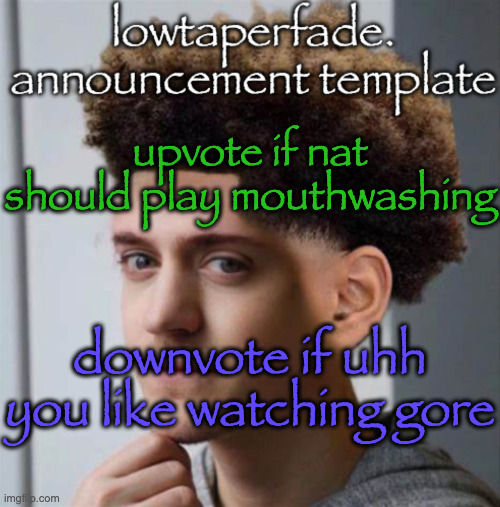 even slightly less lazier temp | upvote if nat should play mouthwashing; downvote if uhh you like watching gore | image tagged in even slightly less lazier temp | made w/ Imgflip meme maker