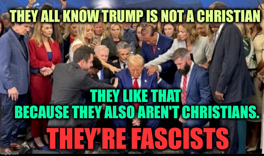 Trump is a fascist and not a Christian | THEY ALL KNOW TRUMP IS NOT A CHRISTIAN; THEY LIKE THAT
 BECAUSE THEY ALSO AREN'T CHRISTIANS. THEY’RE FASCISTS | image tagged in pathetic loser trump is sad | made w/ Imgflip meme maker