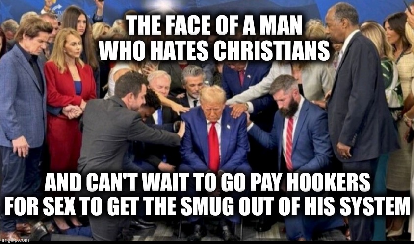 Trump is such a loser | THE FACE OF A MAN WHO HATES CHRISTIANS; AND CAN'T WAIT TO GO PAY HOOKERS FOR SEX TO GET THE SMUG OUT OF HIS SYSTEM | image tagged in pathetic loser trump is sad | made w/ Imgflip meme maker