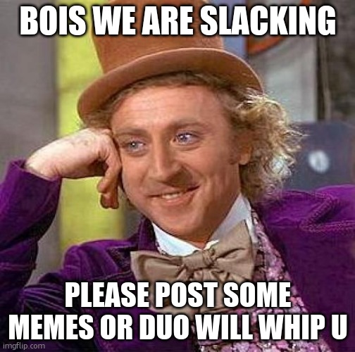 guys… | BOIS WE ARE SLACKING; PLEASE POST SOME MEMES OR DUO WILL WHIP U | image tagged in memes,creepy condescending wonka | made w/ Imgflip meme maker