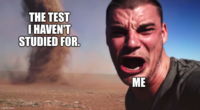 Here it comes | THE TEST I HAVEN'T STUDIED FOR. ME | image tagged in here it comes | made w/ Imgflip meme maker