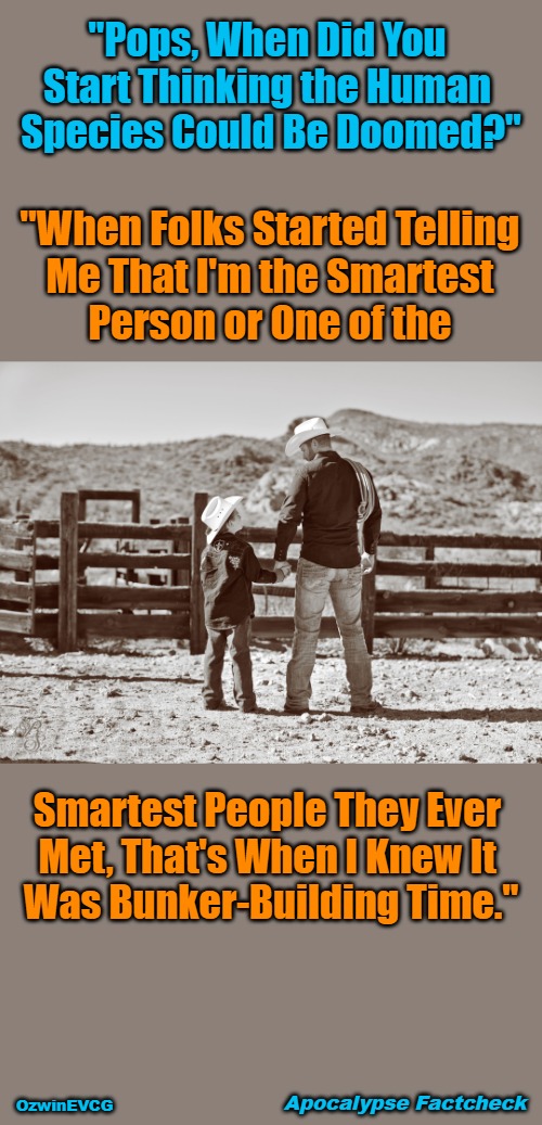 Apocalypse Factcheck | "Pops, When Did You 

Start Thinking the Human 

Species Could Be Doomed?"; "When Folks Started Telling 

Me That I'm the Smartest 

Person or One of the; Smartest People They Ever 

Met, That's When I Knew It 

Was Bunker-Building Time."; Apocalypse Factcheck; OzwinEVCG | image tagged in cowboy father and son,silly,extreme,armageddon,be prepared,you don't say | made w/ Imgflip meme maker