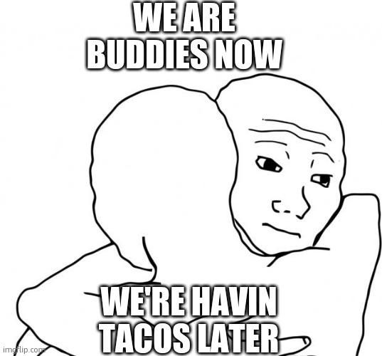 ur're my friend now :) | WE ARE BUDDIES NOW; WE'RE HAVIN TACOS LATER | image tagged in memes,i know that feel bro | made w/ Imgflip meme maker