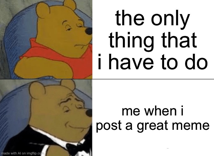 Tuxedo Winnie The Pooh | the only thing that i have to do; me when i post a great meme | image tagged in memes,tuxedo winnie the pooh | made w/ Imgflip meme maker