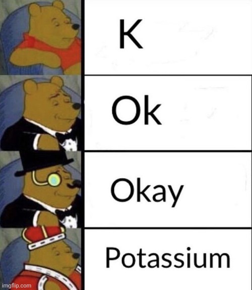 K | image tagged in tuxedo winnie the pooh,repost,reposts,memes,k,potassium | made w/ Imgflip meme maker