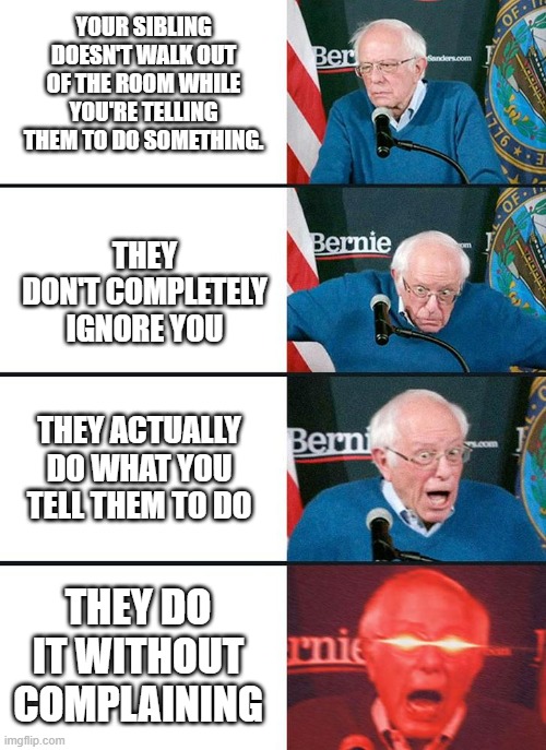 Bernie 4 stage | YOUR SIBLING DOESN'T WALK OUT OF THE ROOM WHILE YOU'RE TELLING THEM TO DO SOMETHING. THEY DON'T COMPLETELY IGNORE YOU; THEY ACTUALLY DO WHAT YOU TELL THEM TO DO; THEY DO IT WITHOUT COMPLAINING | image tagged in bernie 4 stage | made w/ Imgflip meme maker