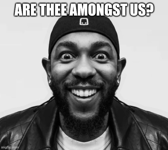 kdot jumpscare | ARE THEE AMONGST US? | image tagged in kdot jumpscare | made w/ Imgflip meme maker