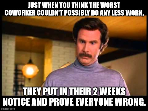 Anchorman I'm Impressed | JUST WHEN YOU THINK THE WORST COWORKER COULDN'T POSSIBLY DO ANY LESS WORK, THEY PUT IN THEIR 2 WEEKS NOTICE AND PROVE EVERYONE WRONG. | image tagged in anchorman i'm impressed | made w/ Imgflip meme maker