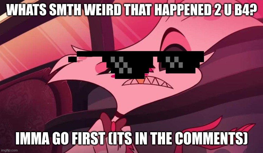 Hazbin hotel Angel dust | WHATS SMTH WEIRD THAT HAPPENED 2 U B4? IMMA GO FIRST (ITS IN THE COMMENTS) | image tagged in hazbin hotel angel dust | made w/ Imgflip meme maker