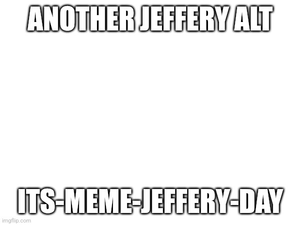 Rattle 'em, boys | ANOTHER JEFFERY ALT; ITS-MEME-JEFFERY-DAY | made w/ Imgflip meme maker