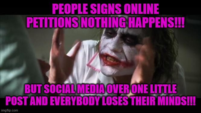 And everybody loses their minds | PEOPLE SIGNS ONLINE PETITIONS NOTHING HAPPENS!!! BUT SOCIAL MEDIA OVER ONE LITTLE POST AND EVERYBODY LOSES THEIR MINDS!!! | image tagged in memes,and everybody loses their minds | made w/ Imgflip meme maker