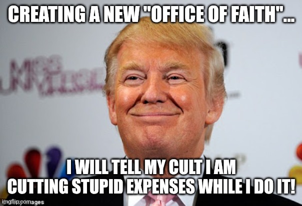 Office of waste | CREATING A NEW "OFFICE OF FAITH"... I WILL TELL MY CULT I AM CUTTING STUPID EXPENSES WHILE I DO IT! | image tagged in donald trump,trump,maga,nevertrump,nevertrump meme,trump sucks | made w/ Imgflip meme maker