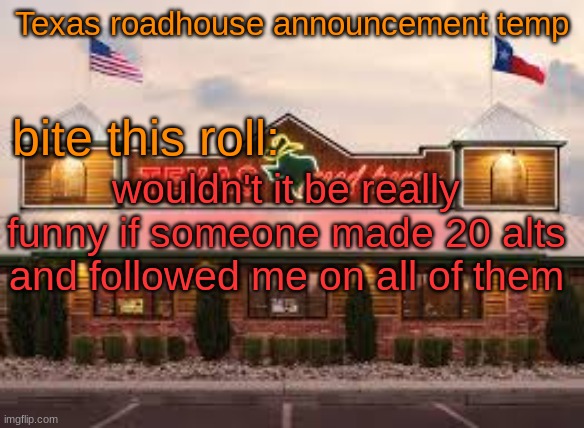 Texas roadhouse anouncemeng | wouldn't it be really funny if someone made 20 alts and followed me on all of them | image tagged in texas roadhouse anouncemeng | made w/ Imgflip meme maker