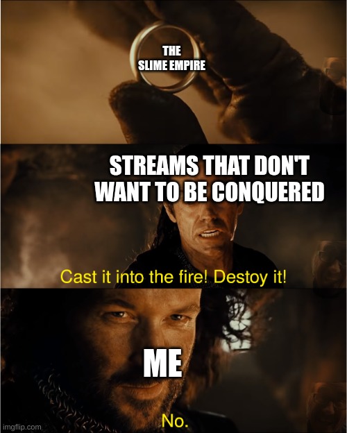 I am a double agent | THE SLIME EMPIRE; STREAMS THAT DON'T WANT TO BE CONQUERED; ME | image tagged in cast it into the fire | made w/ Imgflip meme maker