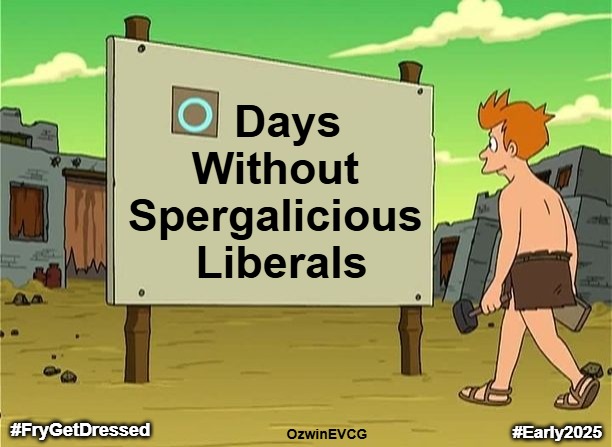 2025 Going Live | Days 

Without 

Spergalicious 

Liberals; #FryGetDressed; #Early2025; OzwinEVCG | image tagged in zero days since last futurama,donald trump,reeee,liberals,clown world,americans against weimerica | made w/ Imgflip meme maker