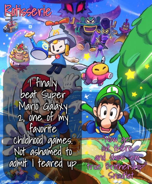 Rotisserie Brothership Temp | I finally beat Super Mario Galaxy 2, one of my favorite childhood games. Not ashamed to admit I teared up | image tagged in rotisserie brothership temp | made w/ Imgflip meme maker