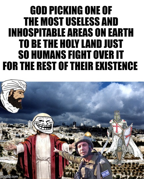 GOD PICKING ONE OF THE MOST USELESS AND INHOSPITABLE AREAS ON EARTH TO BE THE HOLY LAND JUST SO HUMANS FIGHT OVER IT FOR THE REST OF THEIR EXISTENCE | image tagged in blank white template,jerusalem israel | made w/ Imgflip meme maker