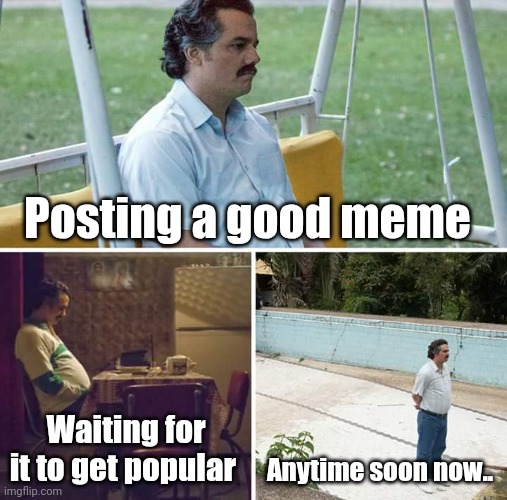 It be like that sometimes | Posting a good meme; Waiting for it to get popular; Anytime soon now.. | image tagged in memes,sad pablo escobar | made w/ Imgflip meme maker