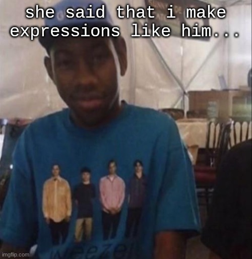 Weezer the Creator | she said that i make expressions like him... | image tagged in weezer the creator | made w/ Imgflip meme maker