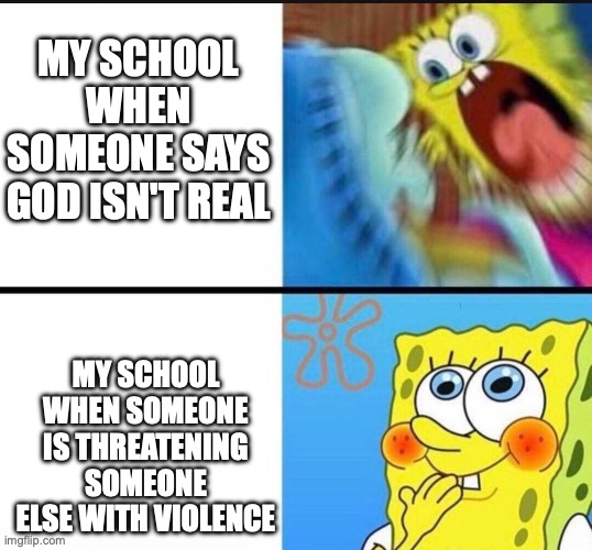 Christian schools be like- | MY SCHOOL WHEN SOMEONE SAYS GOD ISN'T REAL; MY SCHOOL WHEN SOMEONE IS THREATENING SOMEONE ELSE WITH VIOLENCE | image tagged in spongebob yelling | made w/ Imgflip meme maker