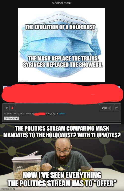 These people are messed up... | THE POLITICS STREAM COMPARING MASK MANDATES TO THE HOLOCAUST? WITH 11 UPVOTES? NOW I'VE SEEN EVERYTHING THE POLITICS STREAM HAS TO "OFFER" | image tagged in vsauce seen everything,politics,messed up,holocaust,face mask,conservative logic | made w/ Imgflip meme maker